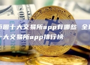 币圈十大交易所app有哪些 全球十大交易所app排行榜